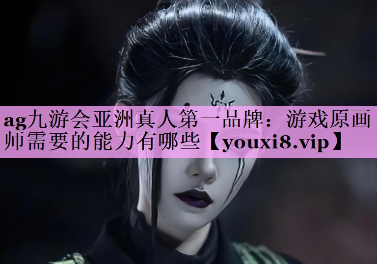 ag九游会亚洲真人第一品牌：游戏原画师需要的能力有哪些